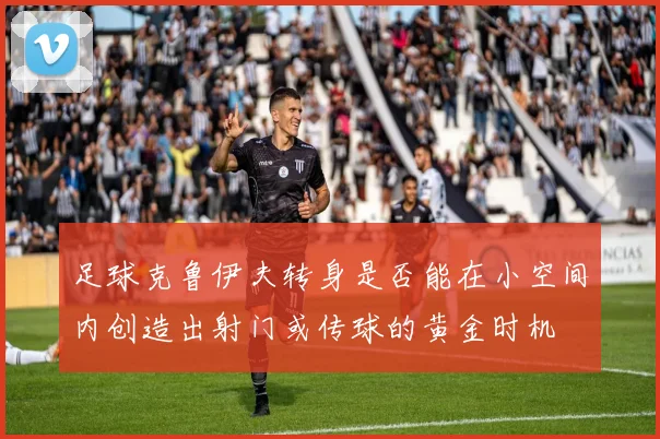 足球克鲁伊夫转身是否能在小空间内创造出射门或传球的黄金时机