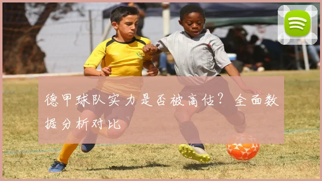 德甲球队实力是否被高估？全面数据分析对比