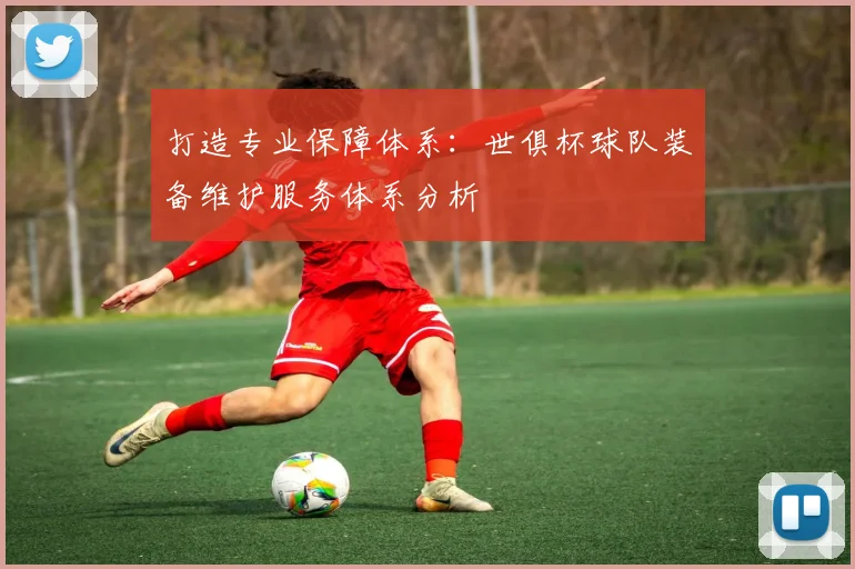 打造专业保障体系：世俱杯球队装备维护服务体系分析