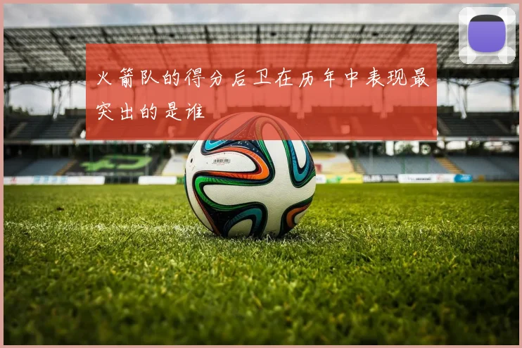 火箭队的得分后卫在历年中表现最突出的是谁