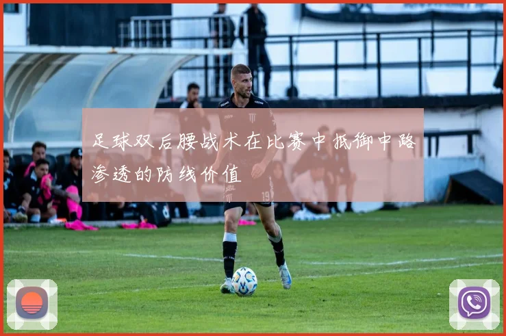足球双后腰战术在比赛中抵御中路渗透的防线价值