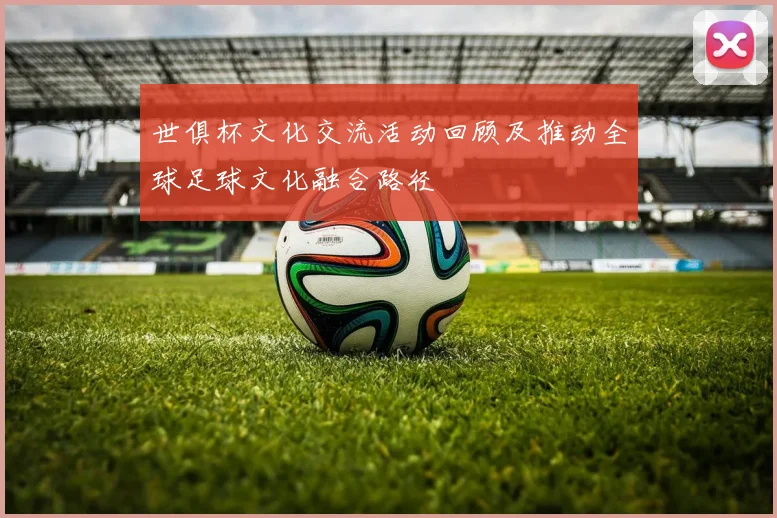 世俱杯文化交流活动回顾及推动全球足球文化融合路径