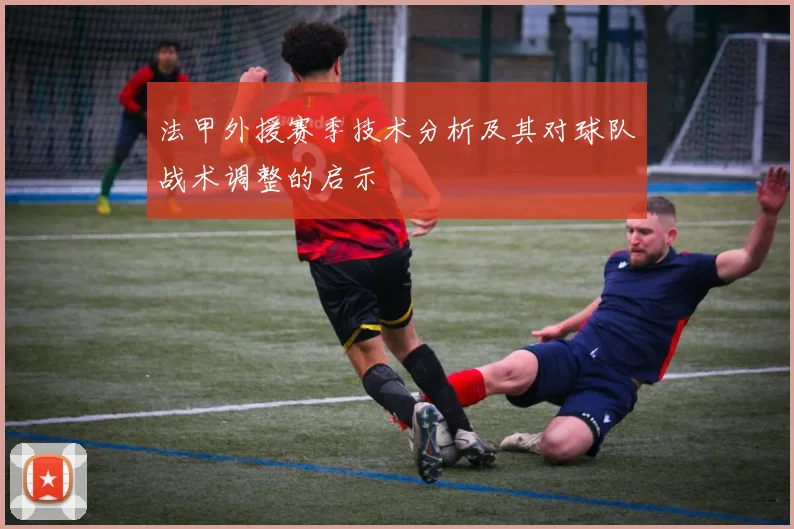 法甲外援赛季技术分析及其对球队战术调整的启示