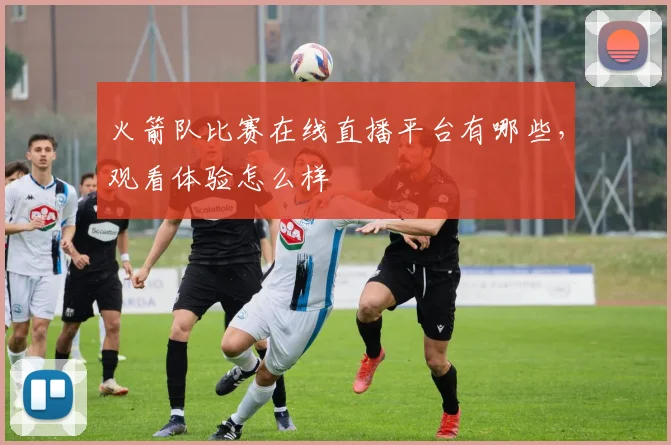 火箭队比赛在线直播平台有哪些，观看体验怎么样