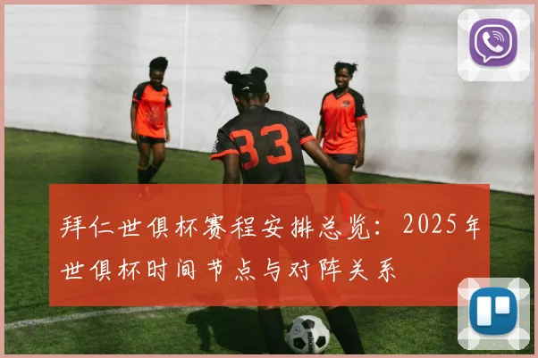 拜仁世俱杯赛程安排总览：2025年世俱杯时间节点与对阵关系