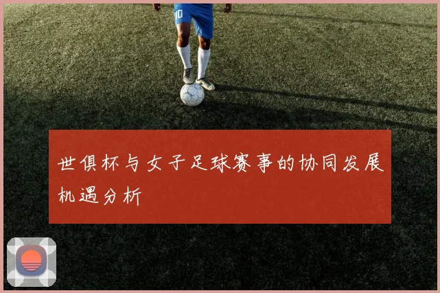 世俱杯与女子足球赛事的协同发展机遇分析